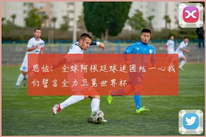 恩佐：全球阿根廷球迷团结一心我们誓言全力卫冕世界杯