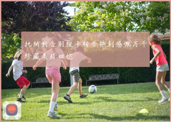 托纳利告别纽卡转会热刺感慨万千珍藏美好回忆