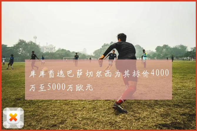 库库首选巴萨切尔西为其标价4000万至5000万欧元