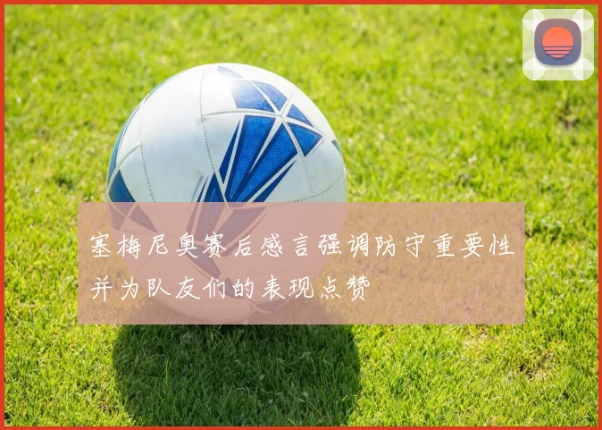 塞梅尼奥赛后感言强调防守重要性并为队友们的表现点赞