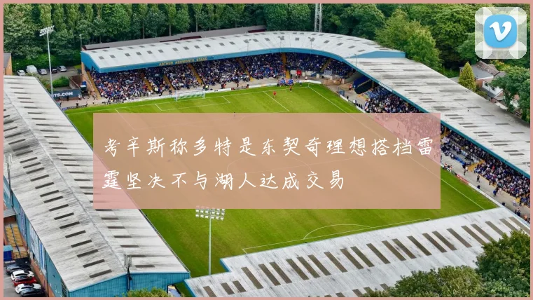 考辛斯称多特是东契奇理想搭档雷霆坚决不与湖人达成交易