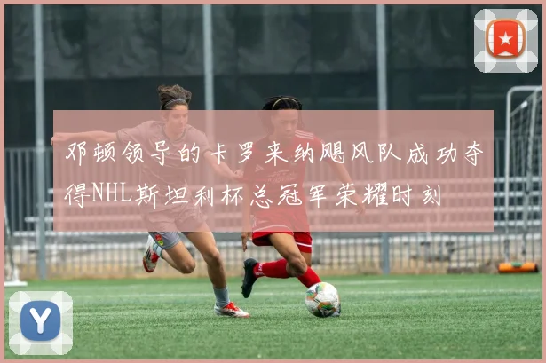 邓顿领导的卡罗来纳飓风队成功夺得NHL斯坦利杯总冠军荣耀时刻