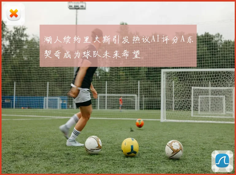湖人续约里夫斯引发热议AI评分A东契奇成为球队未来希望
