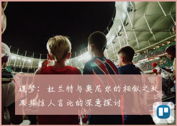追梦：杜兰特与奥尼尔的相似之处及其惊人言论的深意探讨