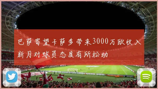 巴萨寄望卡萨多带来3000万欧收入新月对球员态度有所松动