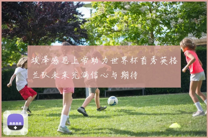 埃泽感恩上帝助力世界杯首秀英格兰队未来充满信心与期待