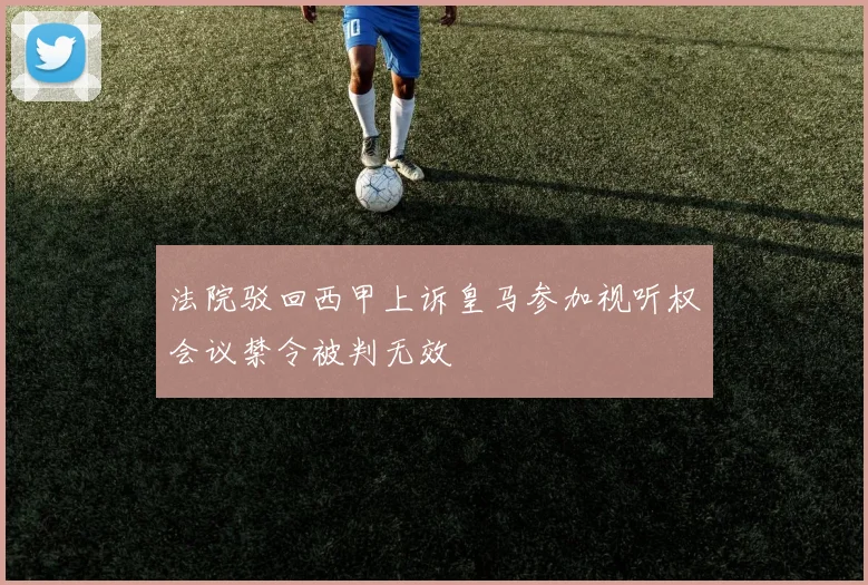 法院驳回西甲上诉皇马参加视听权会议禁令被判无效