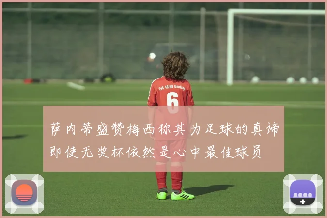 萨内蒂盛赞梅西称其为足球的真谛即使无奖杯依然是心中最佳球员