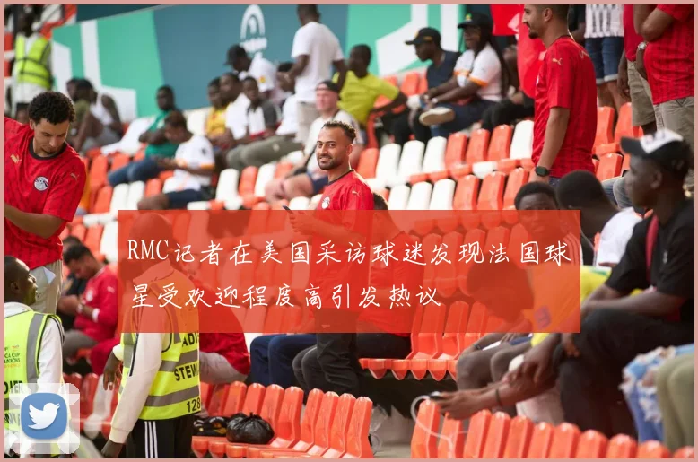 RMC记者在美国采访球迷发现法国球星受欢迎程度高引发热议