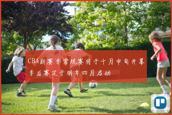 CBA新赛季常规赛将于十月中旬开幕季后赛定于明年四月启动