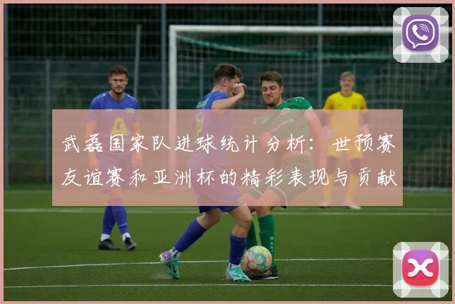 武磊国家队进球统计分析：世预赛友谊赛和亚洲杯的精彩表现与贡献