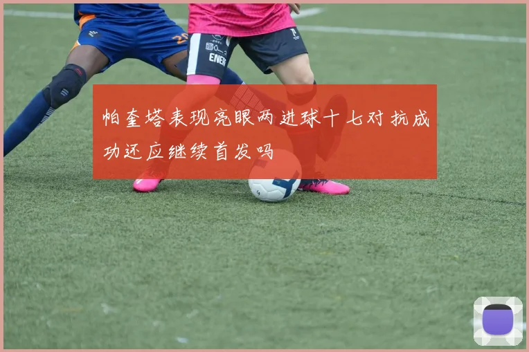 帕奎塔表现亮眼两进球十七对抗成功还应继续首发吗
