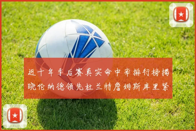 近十年季后赛真实命中率排行榜揭晓伦纳德领先杜兰特詹姆斯库里紧随其后