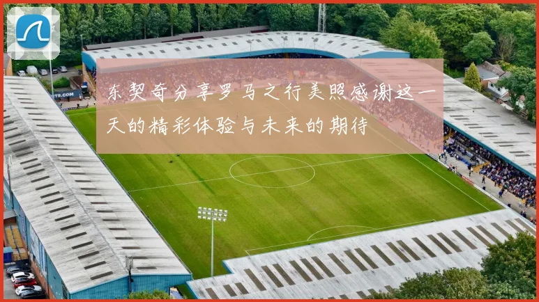 东契奇分享罗马之行美照感谢这一天的精彩体验与未来的期待