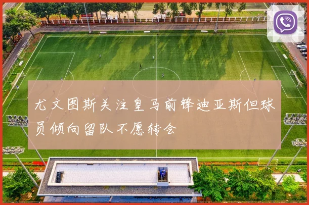 尤文图斯关注皇马前锋迪亚斯但球员倾向留队不愿转会