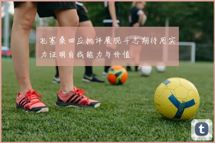 孔塞桑回应批评展现斗志期待用实力证明自我能力与价值