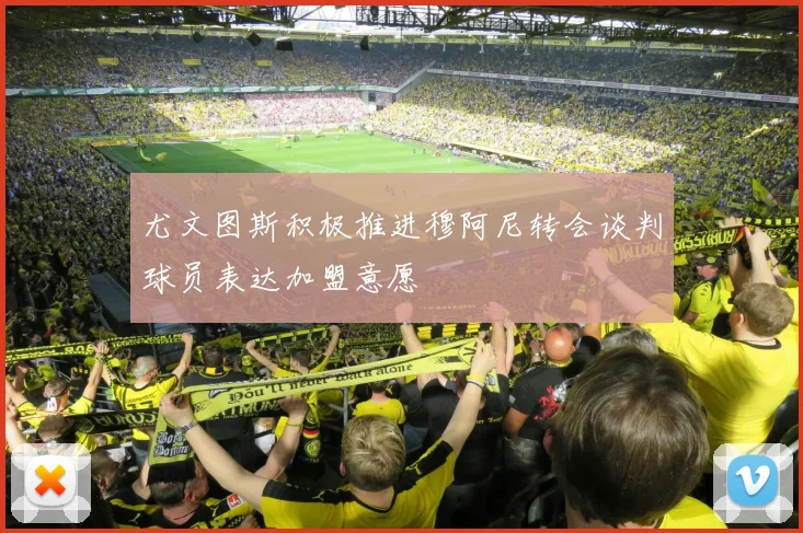 尤文图斯积极推进穆阿尼转会谈判球员表达加盟意愿
