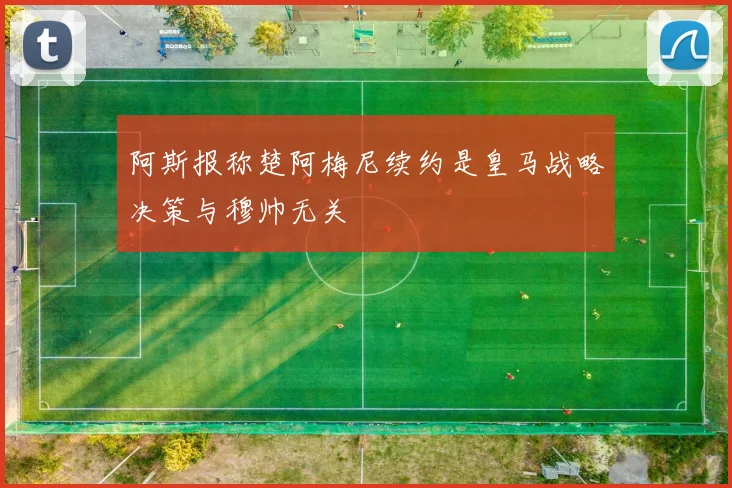 阿斯报称楚阿梅尼续约是皇马战略决策与穆帅无关