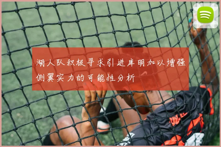 湖人队积极寻求引进库明加以增强侧翼实力的可能性分析