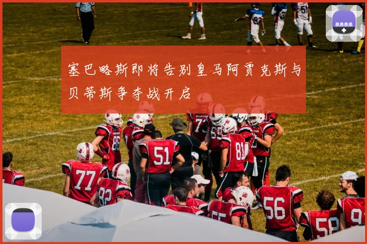 塞巴略斯即将告别皇马阿贾克斯与贝蒂斯争夺战开启