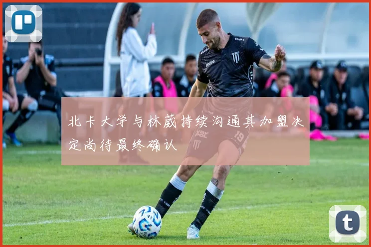 北卡大学与林葳持续沟通其加盟决定尚待最终确认
