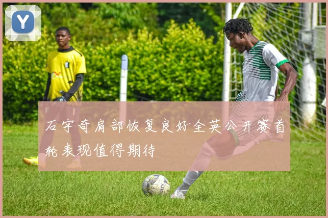 石宇奇肩部恢复良好全英公开赛首轮表现值得期待