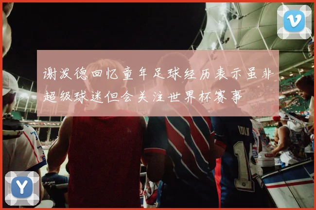 谢泼德回忆童年足球经历表示虽非超级球迷但会关注世界杯赛事